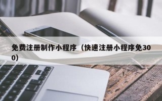 滦南免费注册制作小程序（快速注册小程序免300）
