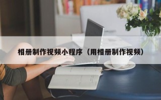 滦南相册制作视频小程序（用相册制作视频）