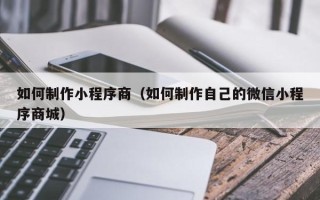 滦南如何制作小程序商（如何制作自己的微信小程序商城）