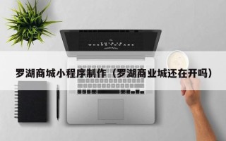 滦南罗湖商城小程序制作（罗湖商业城还在开吗）